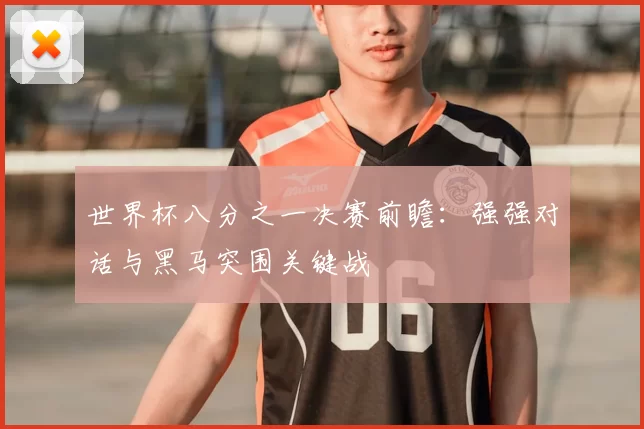 世界杯八分之一决赛前瞻：强强对话与黑马突围关键战