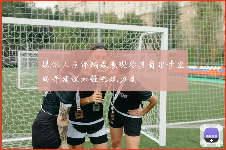 媒体人点评瀚森表现称其有进步空间并建议加强犯规力度