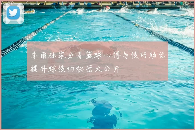 李丽独家分享篮球心得与技巧助你提升球技的秘密大公开