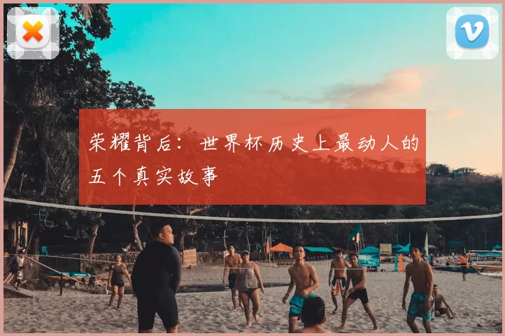 荣耀背后:世界杯历史上最动人的五个真实故事