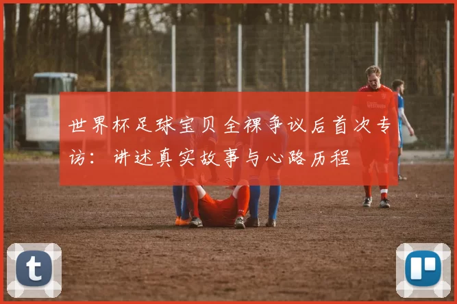 世界杯足球宝贝全裸争议后首次专访：讲述真实故事与心路历程