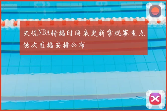 央视NBA转播时间表更新常规赛重点场次直播安排公布