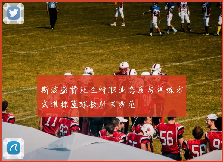斯波盛赞杜兰特职业态度与训练方式堪称篮球教科书典范