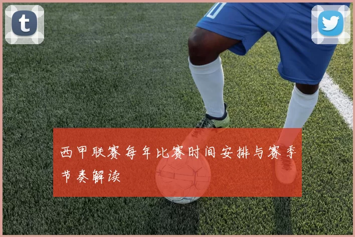 西甲联赛每年比赛时间安排与赛季节奏解读