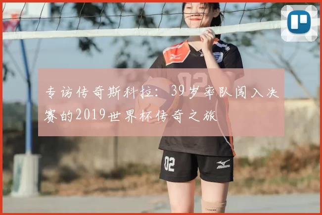 专访传奇斯科拉：39岁率队闯入决赛的2019世界杯传奇之旅