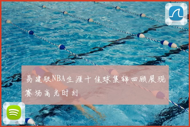 易建联NBA生涯十佳球集锦回顾展现赛场高光时刻