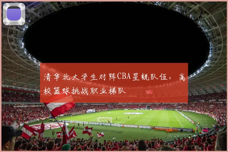 清华北大学生对阵CBA星锐队伍，高校篮球挑战职业梯队
