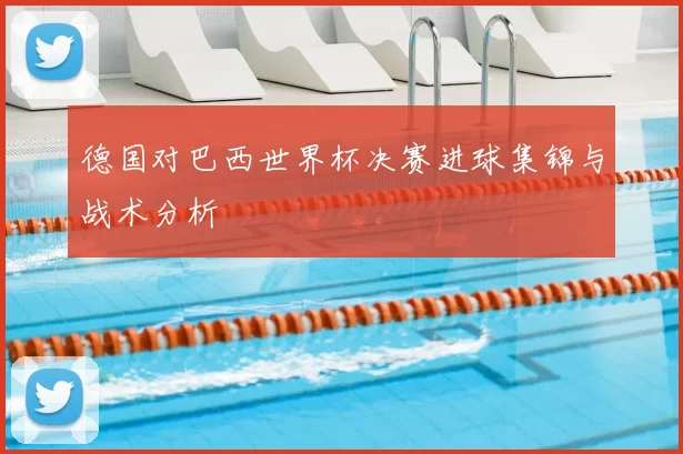 德国对巴西世界杯决赛进球集锦与战术分析