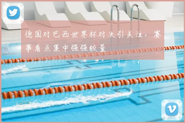 德国对巴西世界杯对决引关注,赛事看点集中强强较量