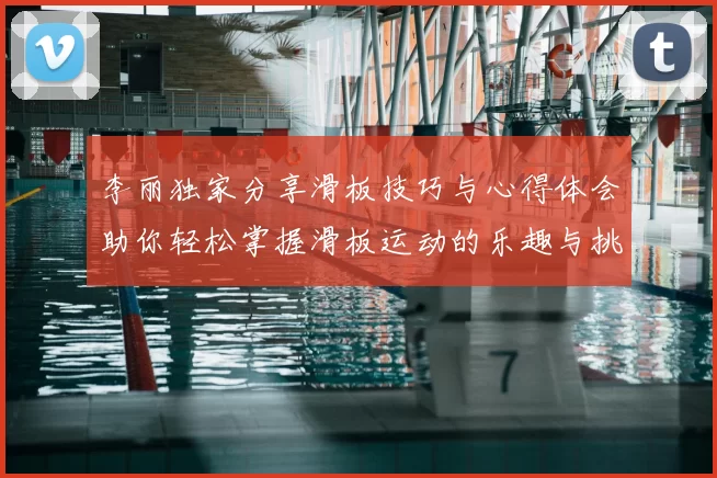 李丽独家分享滑板技巧与心得体会助你轻松掌握滑板运动的乐趣与挑战