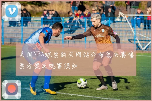 美国NBA球票购买网站公布总决赛售票方案及观赛须知