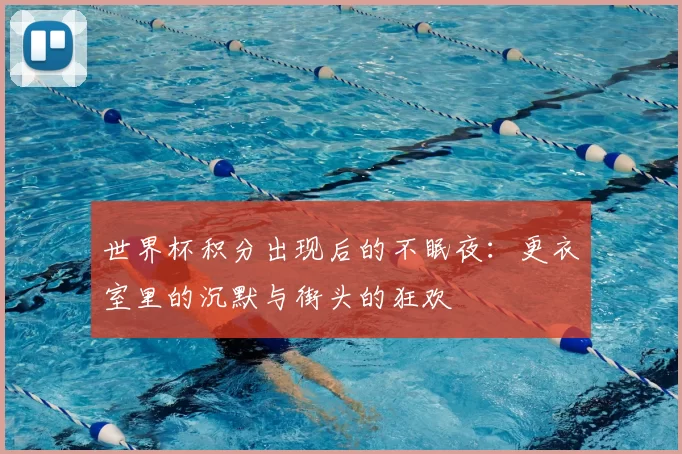 世界杯积分出现后的不眠夜：更衣室里的沉默与街头的狂欢
