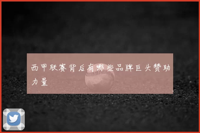西甲联赛背后有哪些品牌巨头赞助力量