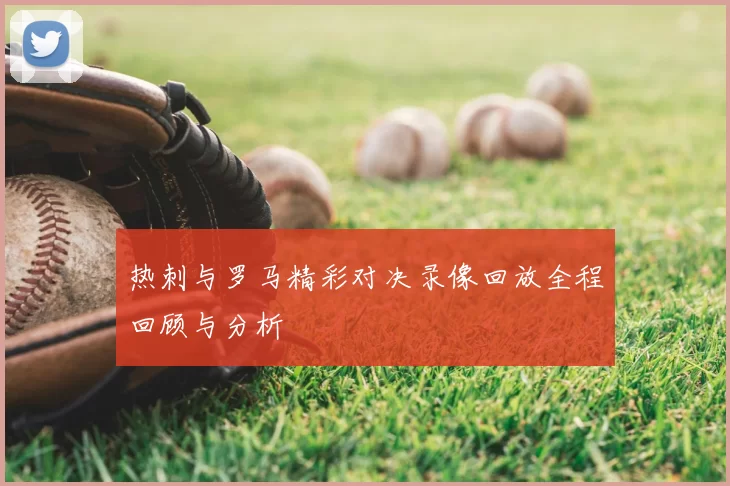 热刺与罗马精彩对决录像回放全程回顾与分析