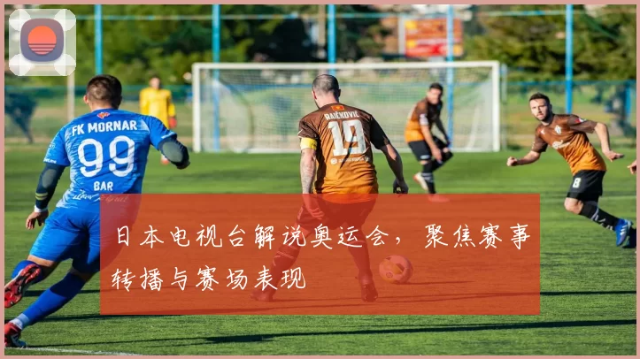 日本电视台解说奥运会，聚焦赛事转播与赛场表现