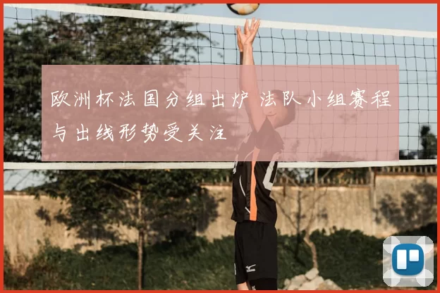 欧洲杯法国分组出炉 法队小组赛程与出线形势受关注