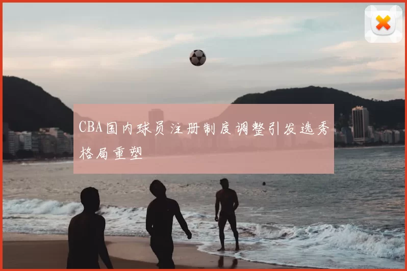 CBA国内球员注册制度调整引发选秀格局重塑