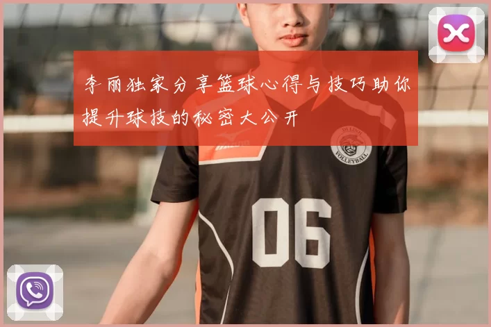 李丽独家分享篮球心得与技巧助你提升球技的秘密大公开
