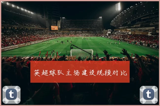 英超球队主场建设规模对比