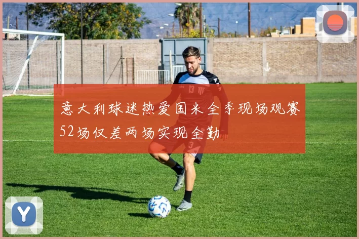 意大利球迷热爱国米全季现场观赛52场仅差两场实现全勤