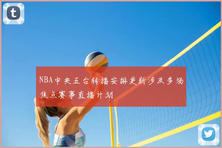 NBA中央五台转播安排更新涉及多场焦点赛事直播计划