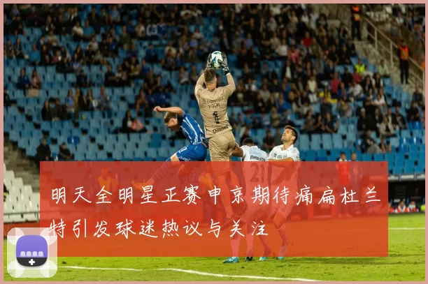 明天全明星正赛申京期待痛扁杜兰特引发球迷热议与关注