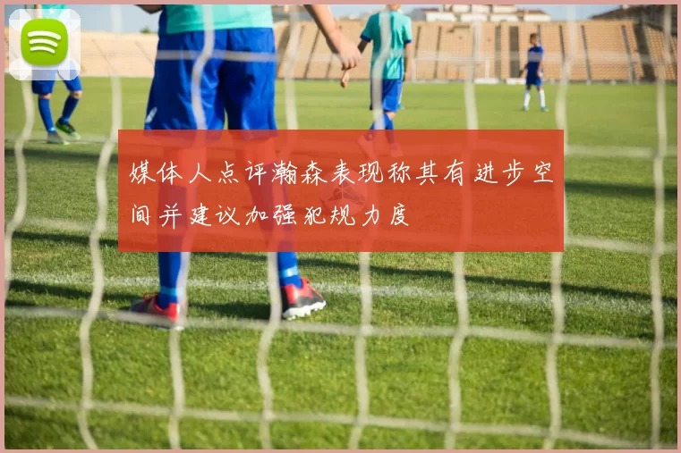 媒体人点评瀚森表现称其有进步空间并建议加强犯规力度
