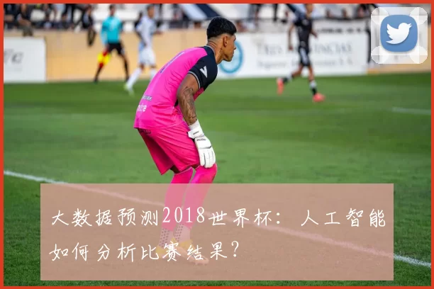 大数据预测2018世界杯：人工智能如何分析比赛结果？