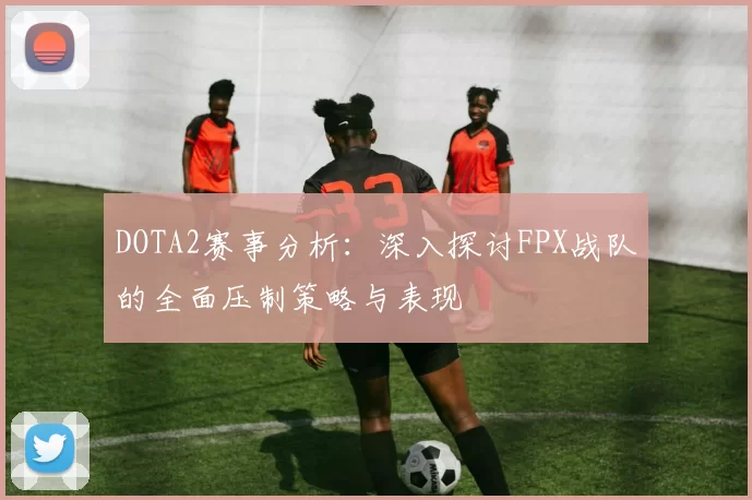 DOTA2赛事分析：深入探讨FPX战队的全面压制策略与表现