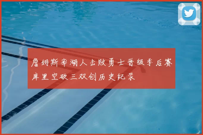 詹姆斯率湖人击败勇士晋级季后赛库里空砍三双创历史纪录