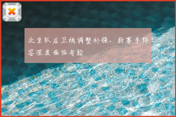 北京队后卫线调整补强，新赛季阵容深度面临考验