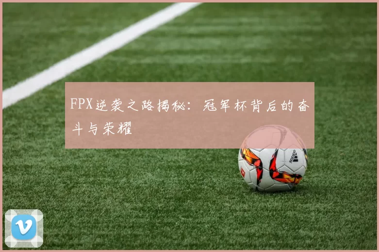 FPX逆袭之路揭秘：冠军杯背后的奋斗与荣耀