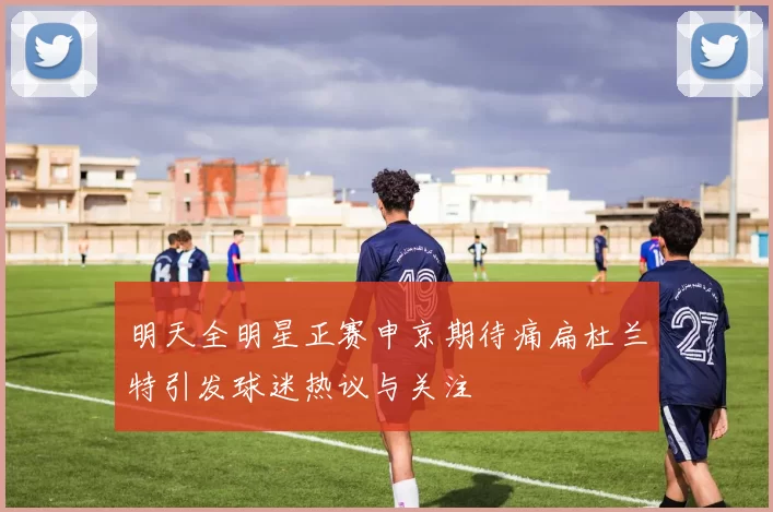 明天全明星正赛申京期待痛扁杜兰特引发球迷热议与关注