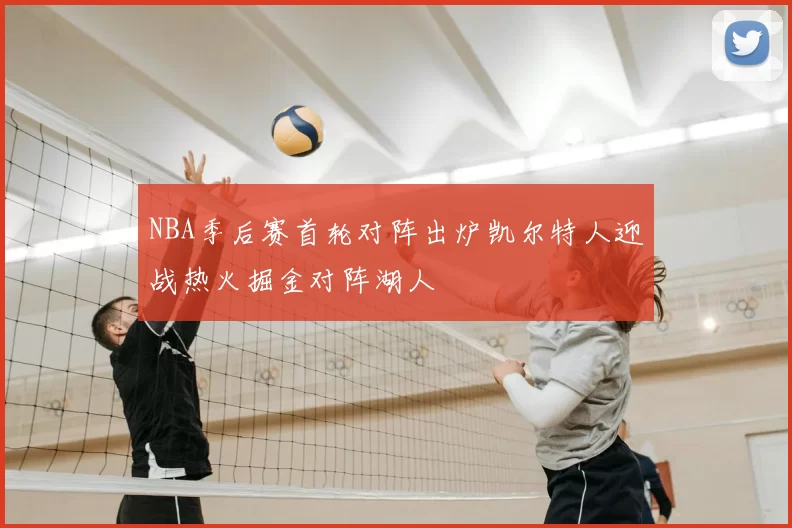 NBA季后赛首轮对阵出炉凯尔特人迎战热火掘金对阵湖人