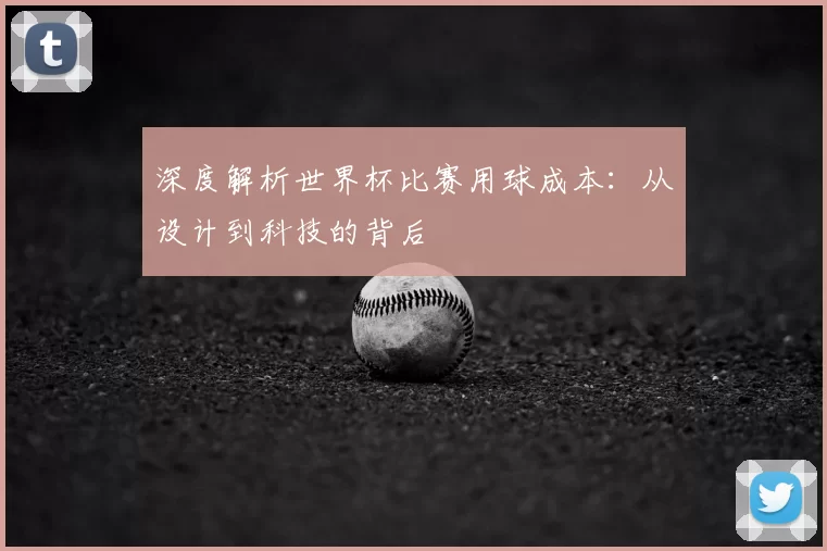 深度解析世界杯比赛用球成本：从设计到科技的背后