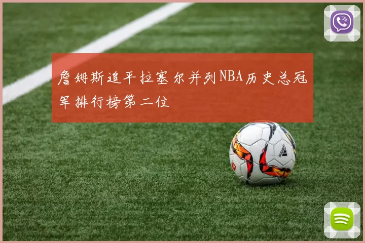 詹姆斯追平拉塞尔并列NBA历史总冠军排行榜第二位