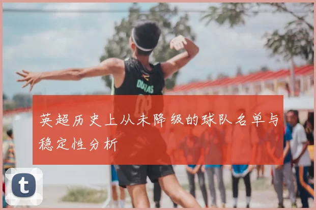 英超历史上从未降级的球队名单与稳定性分析