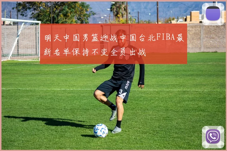 明天中国男篮迎战中国台北FIBA最新名单保持不变全员出战