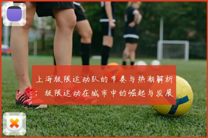 上海极限运动队的节奏与热潮解析：极限运动在城市中的崛起与发展