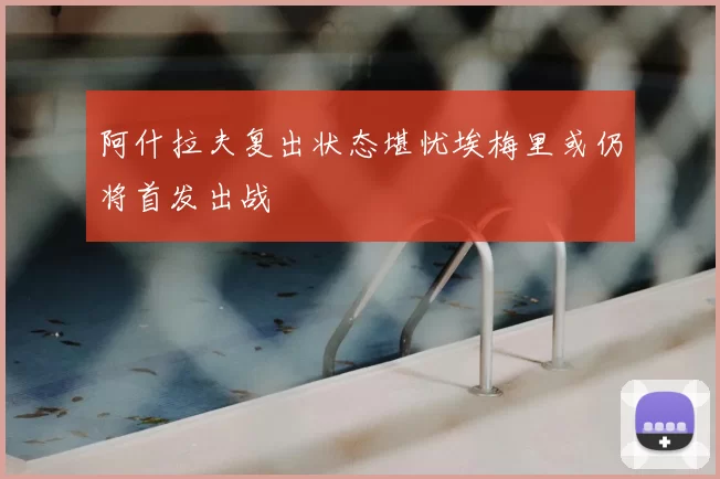 阿什拉夫复出状态堪忧埃梅里或仍将首发出战