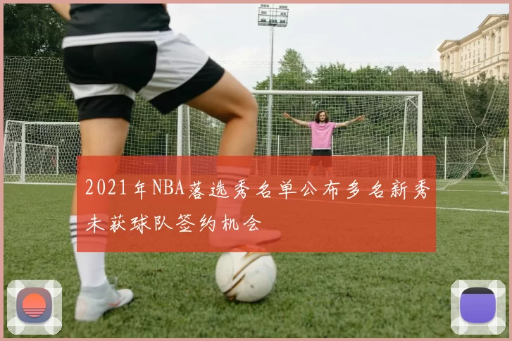 2021年NBA落选秀名单公布多名新秀未获球队签约机会