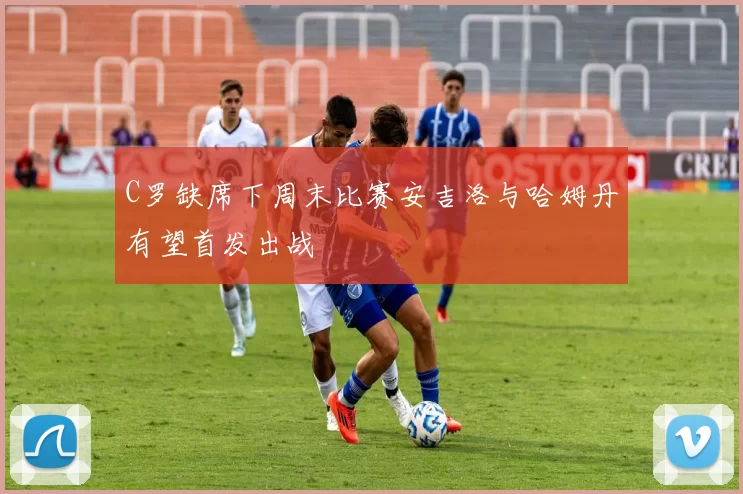 C罗缺席下周末比赛安吉洛与哈姆丹有望首发出战
