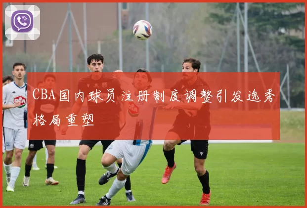 CBA国内球员注册制度调整引发选秀格局重塑