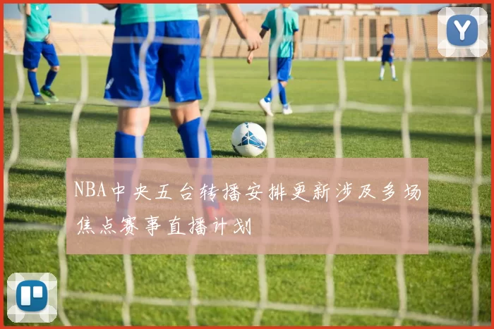 NBA中央五台转播安排更新涉及多场焦点赛事直播计划