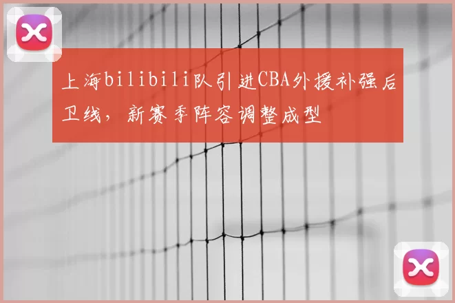 上海bilibili队引进CBA外援补强后卫线，新赛季阵容调整成型