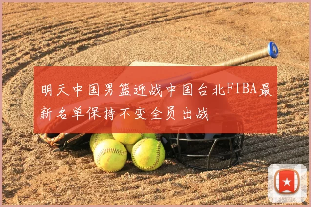 明天中国男篮迎战中国台北FIBA最新名单保持不变全员出战