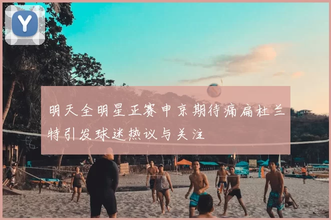明天全明星正赛申京期待痛扁杜兰特引发球迷热议与关注