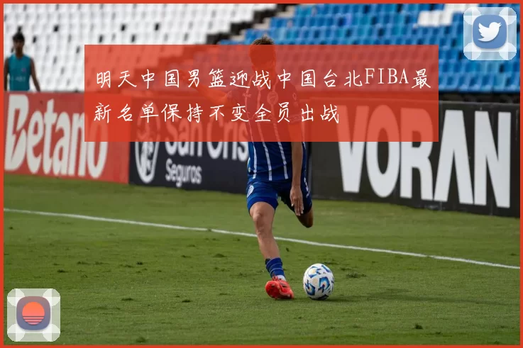 明天中国男篮迎战中国台北FIBA最新名单保持不变全员出战