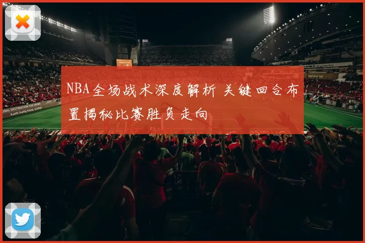 NBA全场战术深度解析 关键回合布置揭秘比赛胜负走向