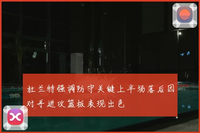 杜兰特强调防守关键上半场落后因对手进攻篮板表现出色
